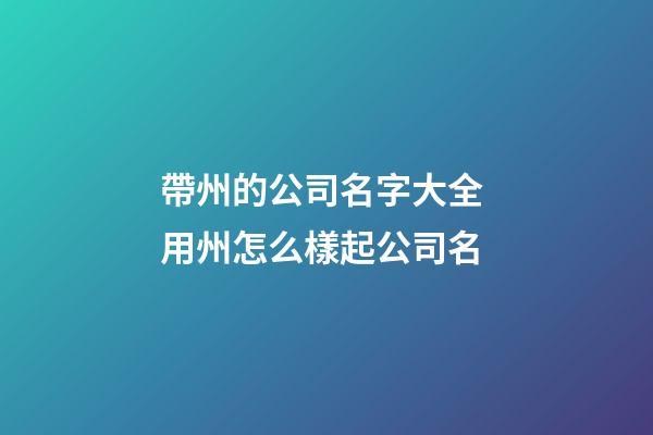 帶州的公司名字大全 用州怎么樣起公司名-第1張-公司起名-玄機派